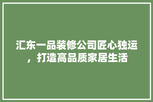 汇东一品装修公司匠心独运，打造高品质家居生活
