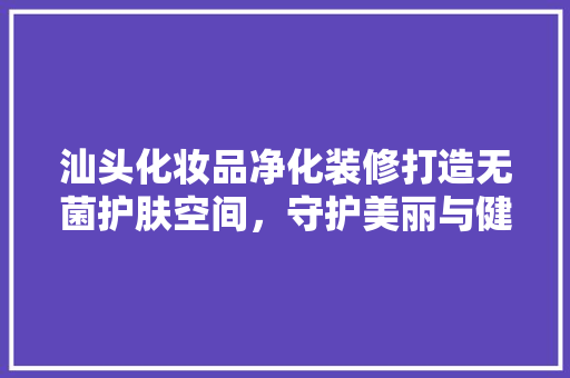 汕头化妆品净化装修打造无菌护肤空间，守护美丽与健康  第1张