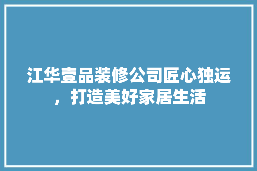 江华壹品装修公司匠心独运，打造美好家居生活