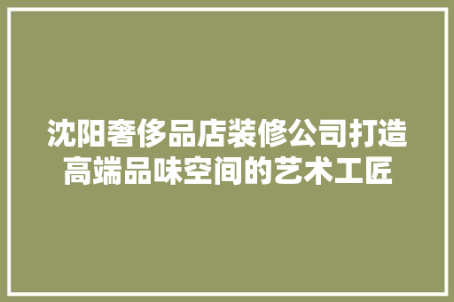 沈阳奢侈品店装修公司打造高端品味空间的艺术工匠