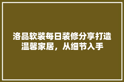 洛品软装每日装修分享打造温馨家居，从细节入手