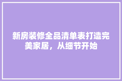 新房装修全品清单表打造完美家居，从细节开始
