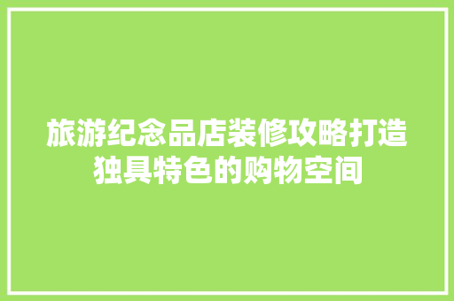 旅游纪念品店装修攻略打造独具特色的购物空间