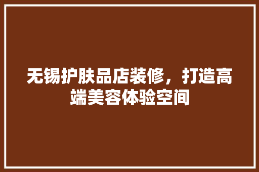 无锡护肤品店装修，打造高端美容体验空间