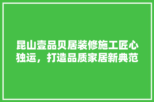 昆山壹品贝居装修施工匠心独运，打造品质家居新典范