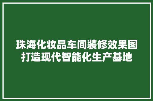 珠海化妆品车间装修效果图打造现代智能化生产基地
