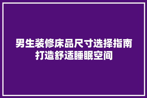 男生装修床品尺寸选择指南打造舒适睡眠空间  第1张