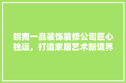 皖南一品装饰装修公司匠心独运，打造家居艺术新境界