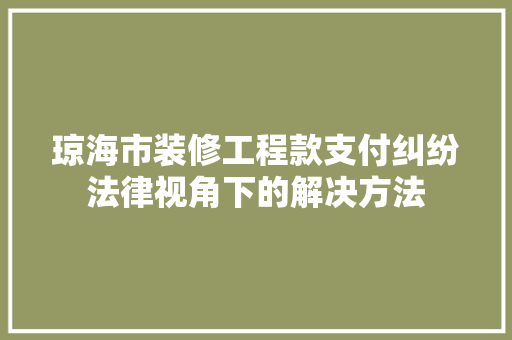 琼海市装修工程款支付纠纷法律视角下的解决方法