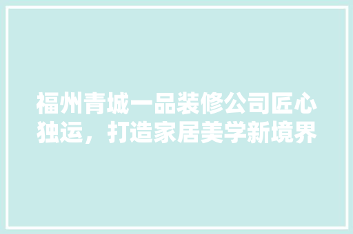 福州青城一品装修公司匠心独运，打造家居美学新境界