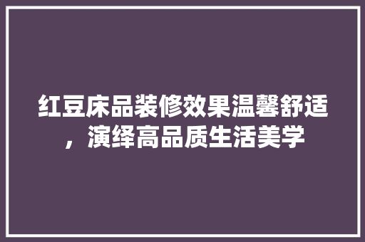 红豆床品装修效果温馨舒适，演绎高品质生活美学