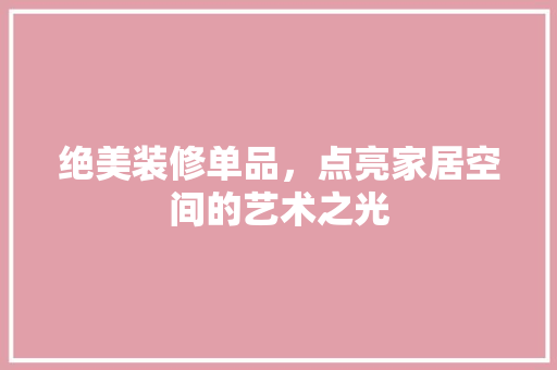 绝美装修单品，点亮家居空间的艺术之光