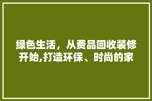 绿色生活，从费品回收装修开始,打造环保、时尚的家居空间