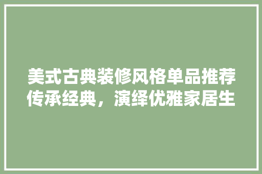 美式古典装修风格单品推荐传承经典，演绎优雅家居生活