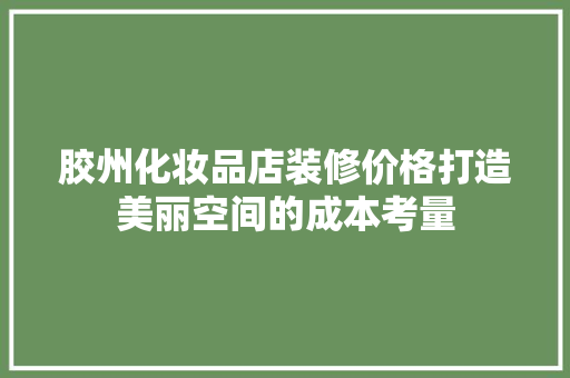 胶州化妆品店装修价格打造美丽空间的成本考量  第1张