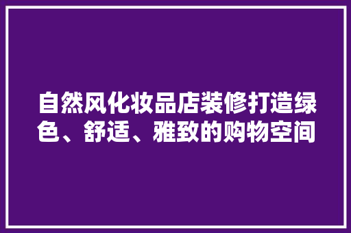 自然风化妆品店装修打造绿色、舒适、雅致的购物空间  第1张