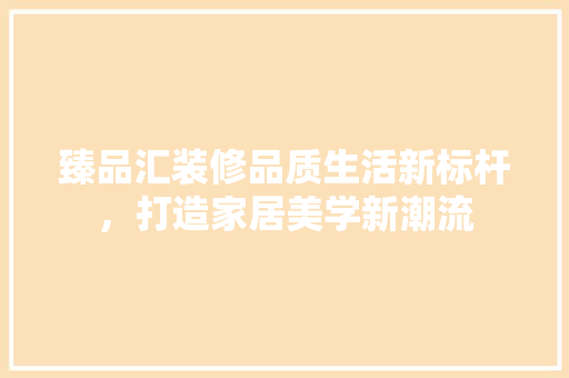 臻品汇装修品质生活新标杆，打造家居美学新潮流