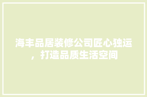 海丰品居装修公司匠心独运，打造品质生活空间