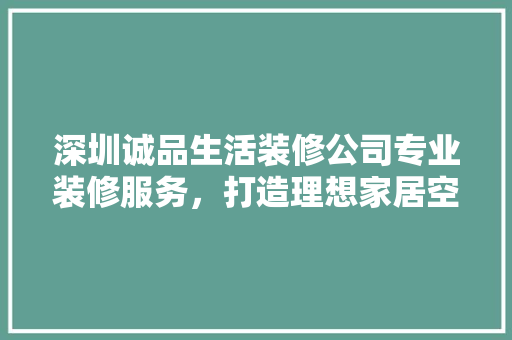 深圳诚品生活装修公司专业装修服务，打造理想家居空间