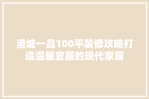 港城一品100平装修攻略打造温馨宜居的现代家居  第1张