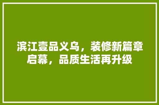 滨江壹品义乌，装修新篇章启幕，品质生活再升级