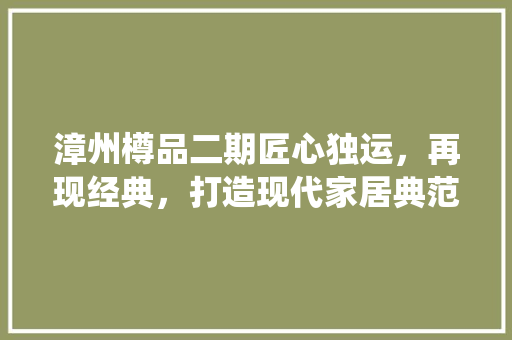 漳州樽品二期匠心独运，再现经典，打造现代家居典范