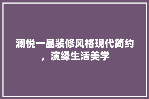 澜悦一品装修风格现代简约，演绎生活美学