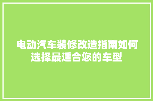 电动汽车装修改造指南如何选择最适合您的车型