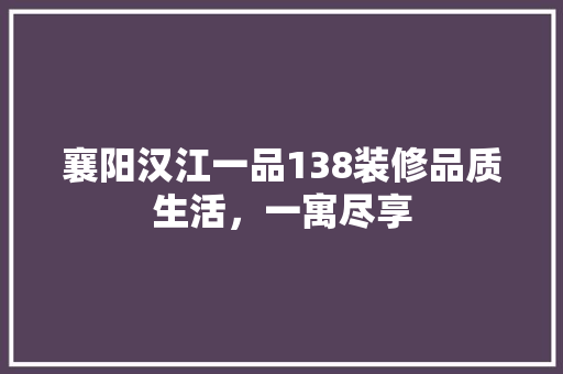 襄阳汉江一品138装修品质生活，一寓尽享