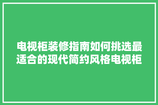 电视柜装修指南如何挑选最适合的现代简约风格电视柜