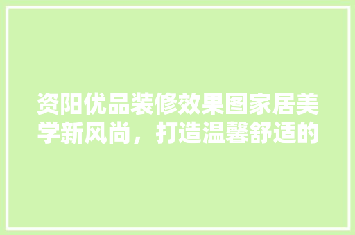 资阳优品装修效果图家居美学新风尚，打造温馨舒适的家