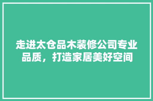 走进太仓品木装修公司专业品质，打造家居美好空间