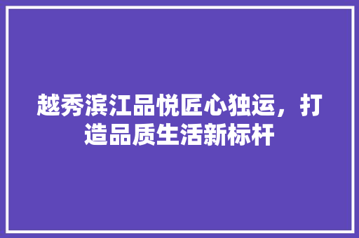 越秀滨江品悦匠心独运，打造品质生活新标杆