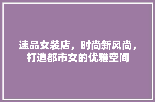 速品女装店，时尚新风尚，打造都市女的优雅空间