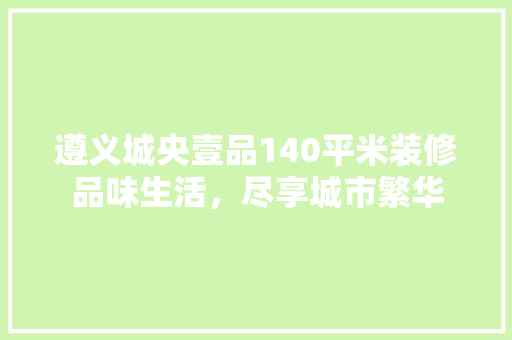 遵义城央壹品140平米装修品味生活，尽享城市繁华