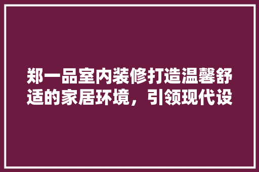 郑一品室内装修打造温馨舒适的家居环境，引领现代设计潮流