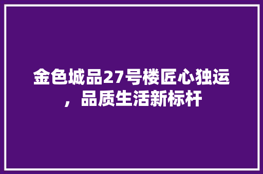 金色城品27号楼匠心独运，品质生活新标杆  第1张