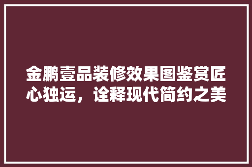 金鹏壹品装修效果图鉴赏匠心独运，诠释现代简约之美  第1张