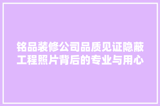 铭品装修公司品质见证隐蔽工程照片背后的专业与用心