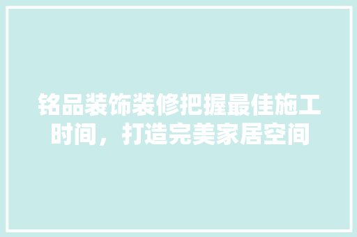 铭品装饰装修把握最佳施工时间，打造完美家居空间