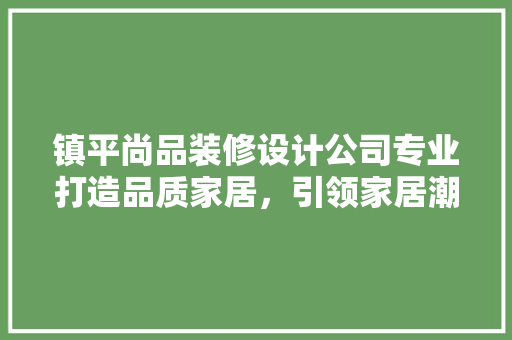 镇平尚品装修设计公司专业打造品质家居，引领家居潮流