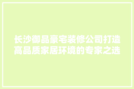长沙御品豪宅装修公司打造高品质家居环境的专家之选