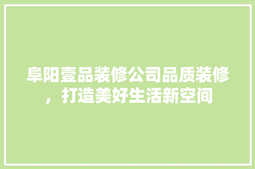 阜阳壹品装修公司品质装修，打造美好生活新空间