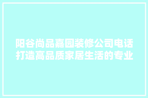 阳谷尚品嘉园装修公司电话打造高品质家居生活的专业之选
