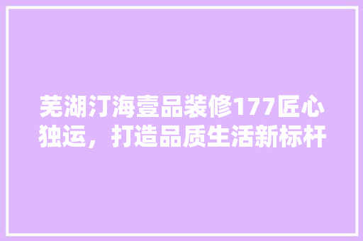 芜湖汀海壹品装修177匠心独运，打造品质生活新标杆  第1张
