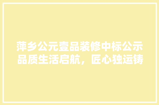 萍乡公元壹品装修中标公示品质生活启航，匠心独运铸就美好家园
