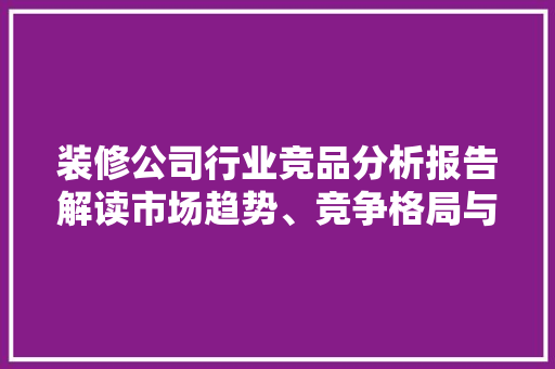 装修公司行业竞品分析报告解读市场趋势、竞争格局与步骤优化  第1张