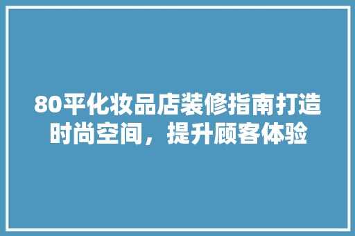 80平化妆品店装修指南打造时尚空间，提升顾客体验