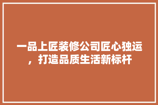 一品上匠装修公司匠心独运，打造品质生活新标杆