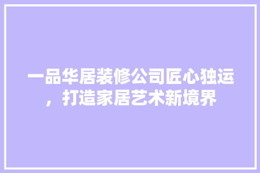 一品华居装修公司匠心独运，打造家居艺术新境界